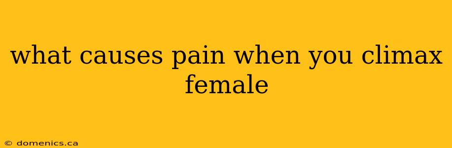 what causes pain when you climax female