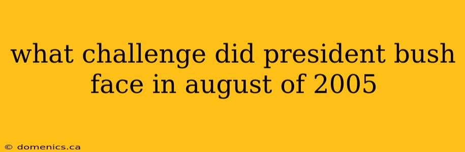 what challenge did president bush face in august of 2005