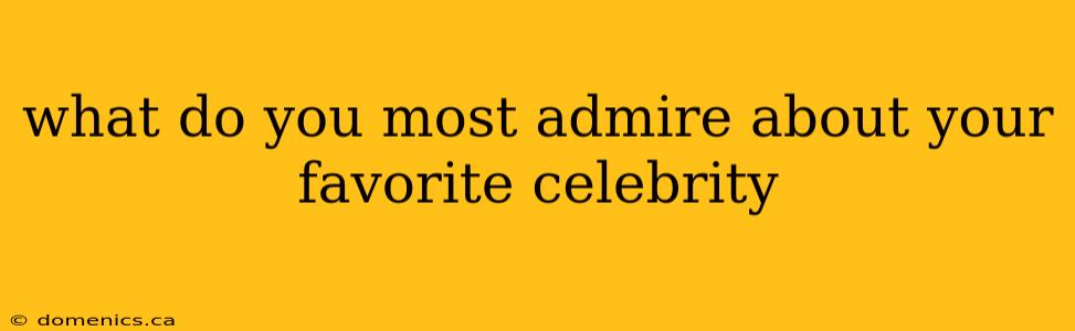 what do you most admire about your favorite celebrity