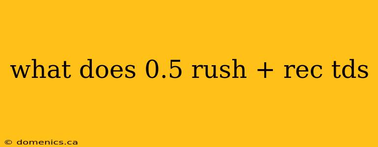 what does 0.5 rush + rec tds