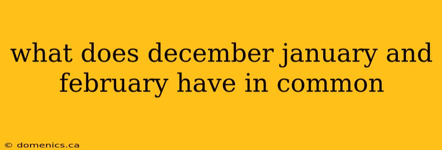 what does december january and february have in common