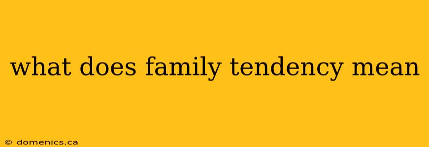 what does family tendency mean