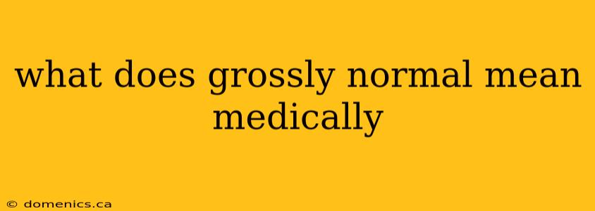 what does grossly normal mean medically