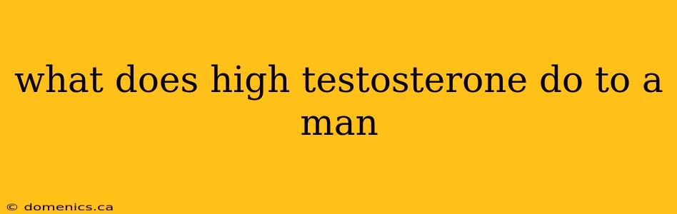 what does high testosterone do to a man