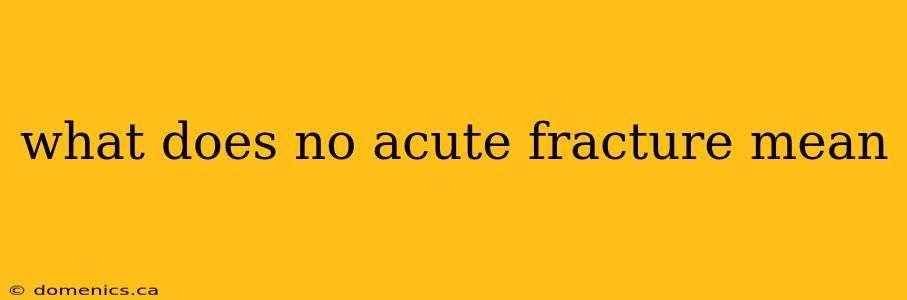 what does no acute fracture mean