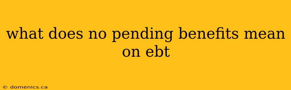 what does no pending benefits mean on ebt