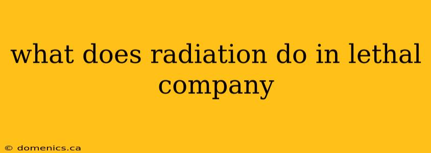 what does radiation do in lethal company