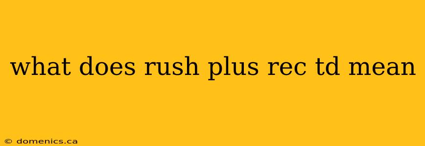 what does rush plus rec td mean