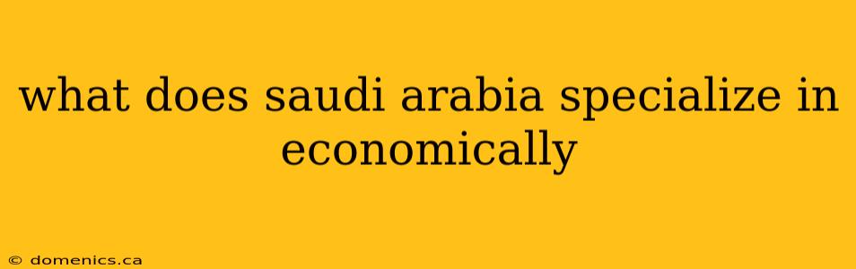 what does saudi arabia specialize in economically