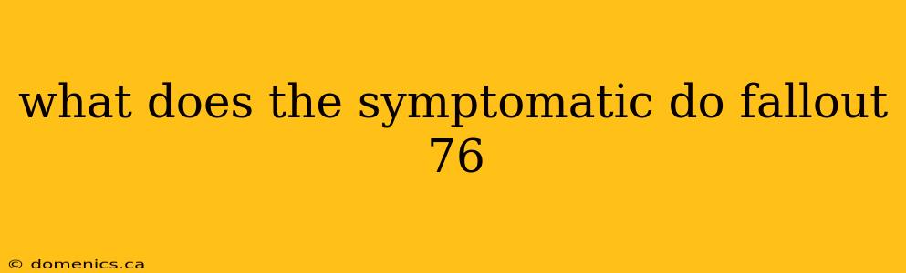 what does the symptomatic do fallout 76