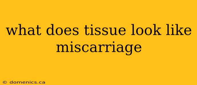 what does tissue look like miscarriage