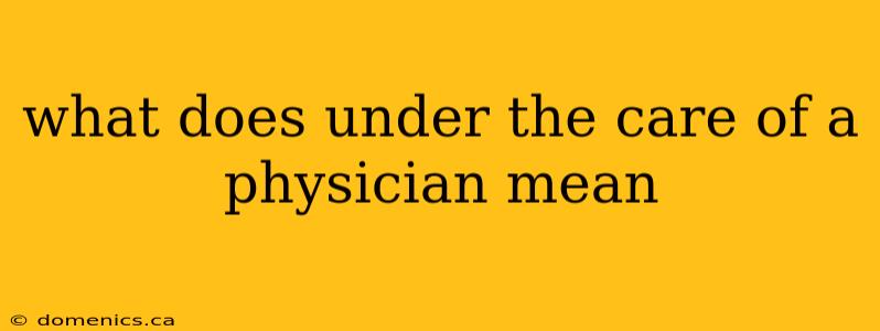 what does under the care of a physician mean