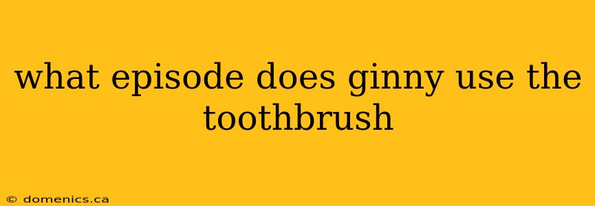 what episode does ginny use the toothbrush