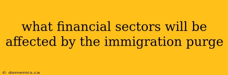 what financial sectors will be affected by the immigration purge