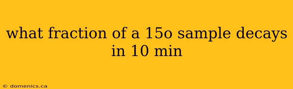 what fraction of a 15o sample decays in 10 min