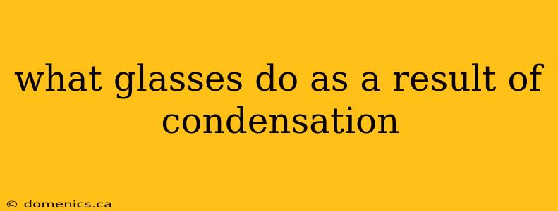 what glasses do as a result of condensation
