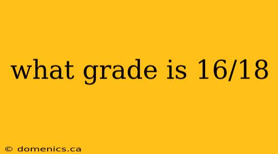 what grade is 16/18