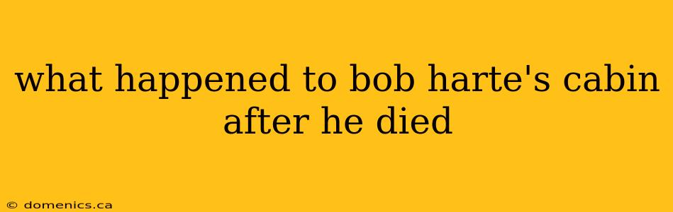 what happened to bob harte's cabin after he died