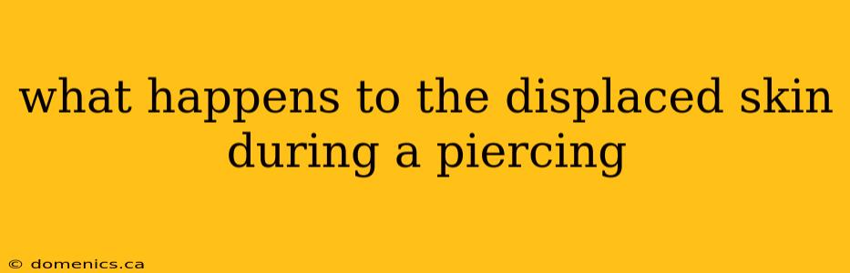 what happens to the displaced skin during a piercing