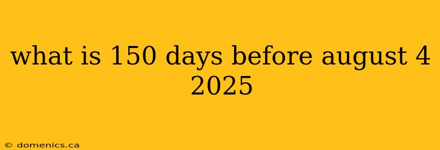 what is 150 days before august 4 2025