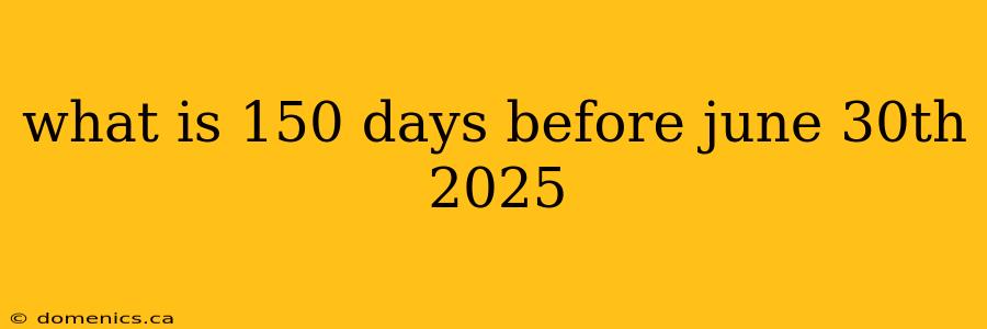 what is 150 days before june 30th 2025