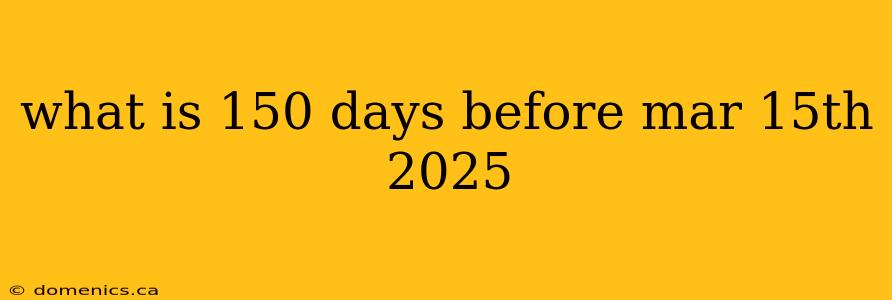 what is 150 days before mar 15th 2025