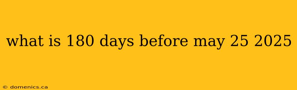 what is 180 days before may 25 2025
