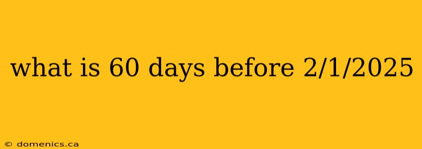 what is 60 days before 2/1/2025