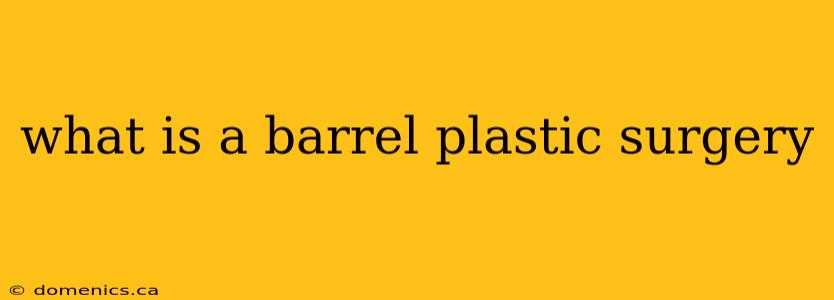 what is a barrel plastic surgery