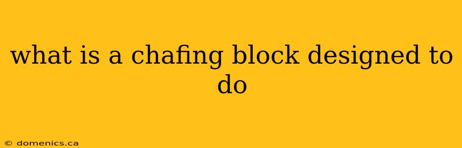 what is a chafing block designed to do