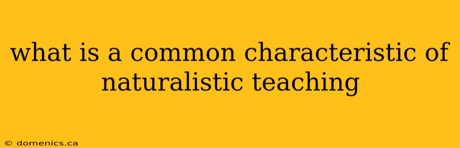 what is a common characteristic of naturalistic teaching
