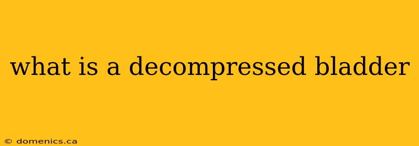 what is a decompressed bladder