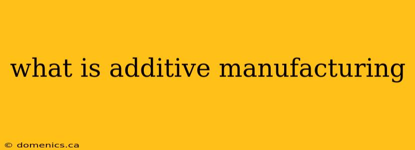 what is additive manufacturing