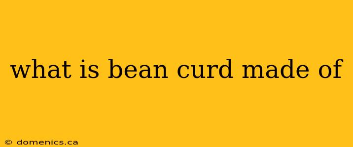 what is bean curd made of