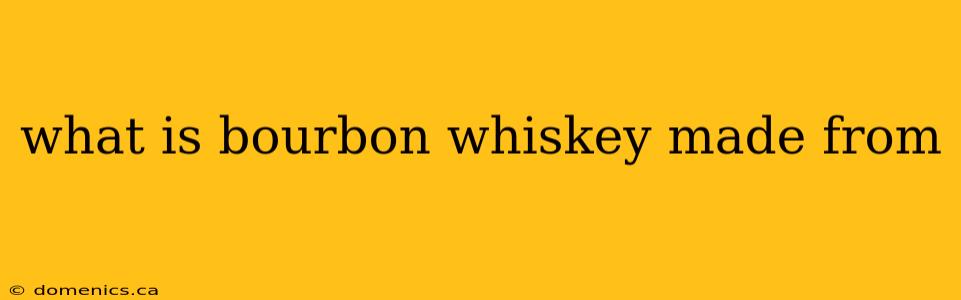 what is bourbon whiskey made from