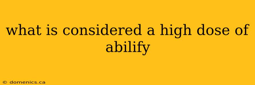 what is considered a high dose of abilify