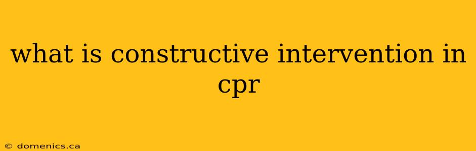 what is constructive intervention in cpr