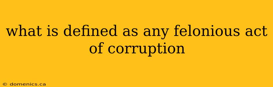 what is defined as any felonious act of corruption