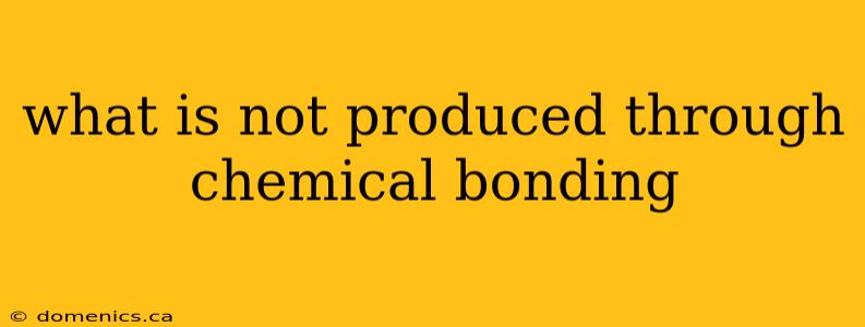 what is not produced through chemical bonding