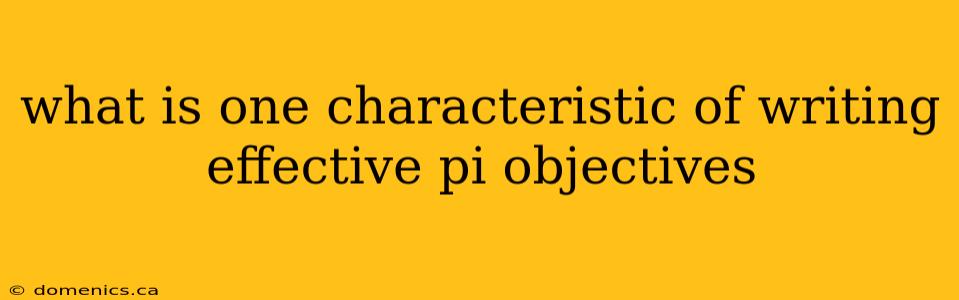 what is one characteristic of writing effective pi objectives