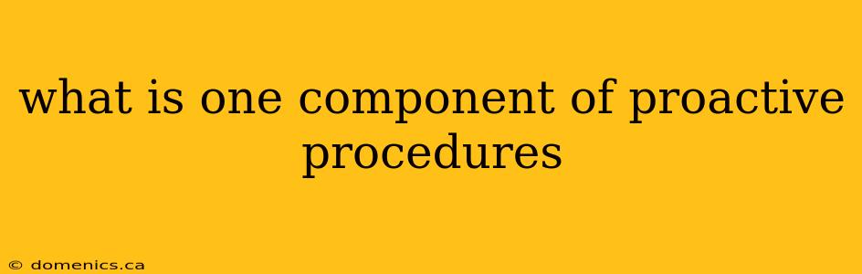 what is one component of proactive procedures