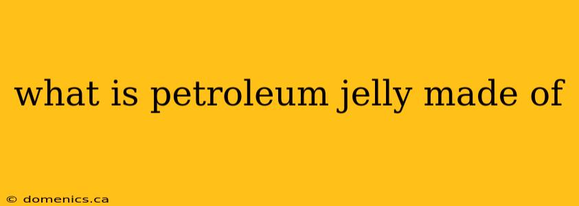 what is petroleum jelly made of