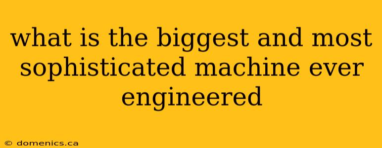 what is the biggest and most sophisticated machine ever engineered