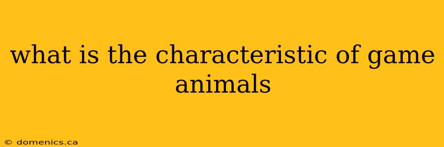 what is the characteristic of game animals