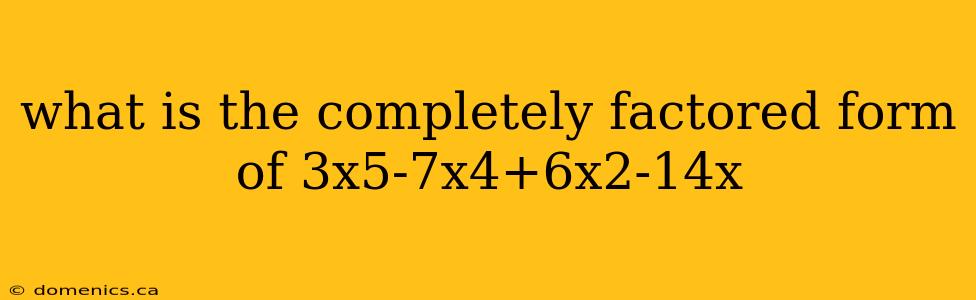 what is the completely factored form of 3x5-7x4+6x2-14x