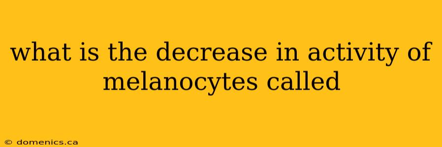 what is the decrease in activity of melanocytes called