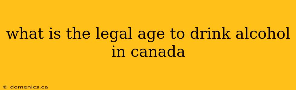 what is the legal age to drink alcohol in canada