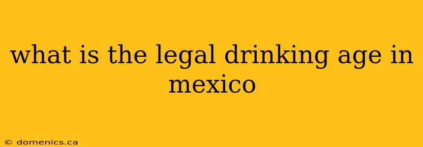 what is the legal drinking age in mexico