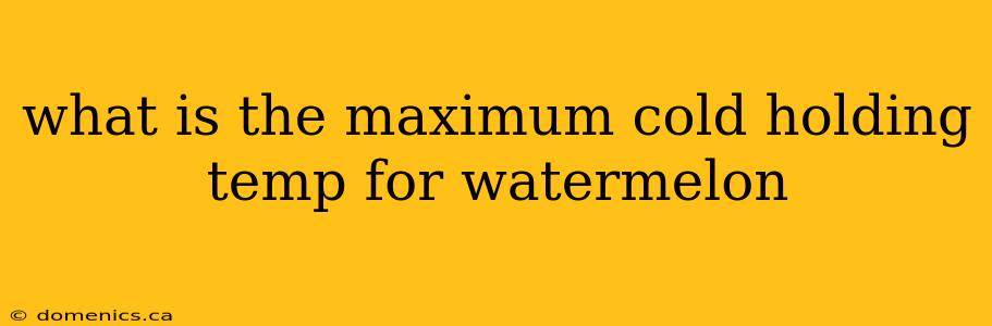 what is the maximum cold holding temp for watermelon