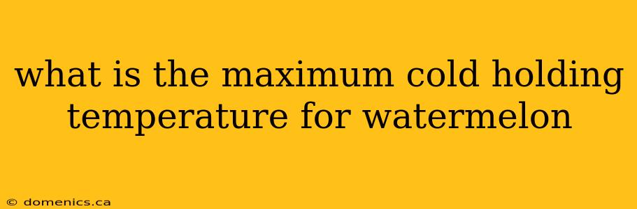 what is the maximum cold holding temperature for watermelon